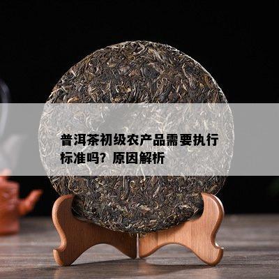 普洱茶初级农产品需要执行标准吗？原因深度解析